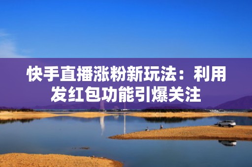 快手直播涨粉新玩法：利用发红包功能引爆关注