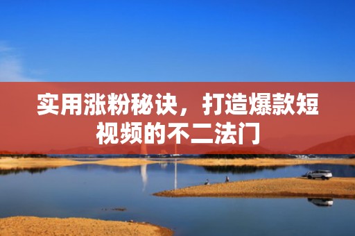 实用涨粉秘诀，打造爆款短视频的不二法门