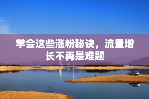 学会这些涨粉秘诀，流量增长不再是难题