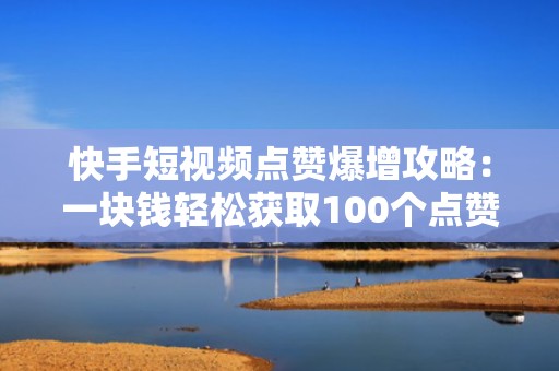 快手短视频点赞爆增攻略：一块钱轻松获取100个点赞