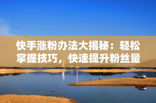 快手涨粉办法大揭秘：轻松掌握技巧，快速提升粉丝量！