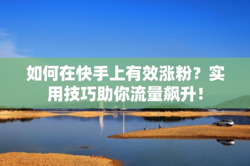 如何在快手上有效涨粉？实用技巧助你流量飙升！