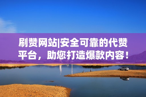 刷赞网站|安全可靠的代赞平台，助您打造爆款内容！