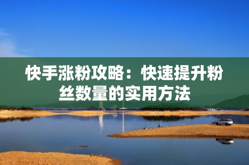 快手涨粉攻略：快速提升粉丝数量的实用方法