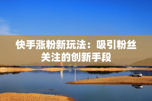 快手涨粉新玩法：吸引粉丝关注的创新手段