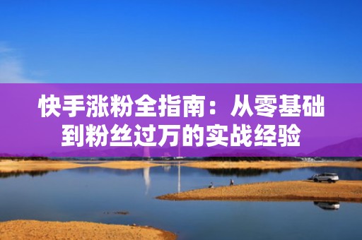 快手涨粉全指南：从零基础到粉丝过万的实战经验