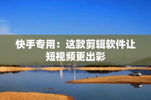 快手专用:这款剪辑软件让短视频更出彩