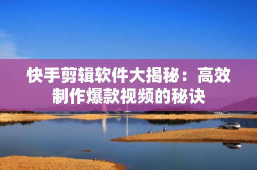 快手剪辑软件大揭秘：高效制作爆款视频的秘诀