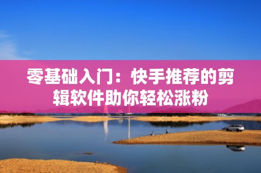 零基础入门：快手推荐的剪辑软件助你轻松涨粉