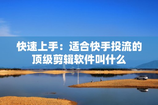 快速上手：适合快手投流的顶级剪辑软件叫什么