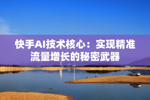 快手AI技术核心:实现精准流量增长的秘密武器