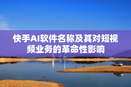 快手AI软件名称及其对短视频业务的革命性影响