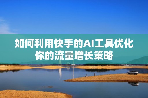 如何利用快手的AI工具优化你的流量增长策略