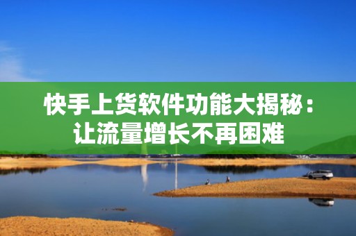 快手上货软件功能大揭秘:让流量增长不再困难