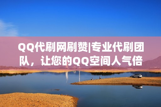 QQ代刷网刷赞|专业代刷团队，让您的QQ空间人气倍增！