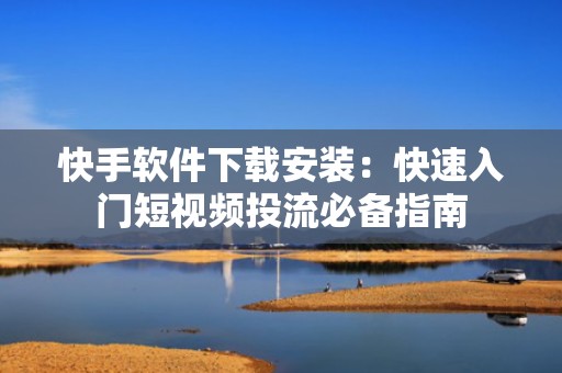 快手软件下载安装：快速入门短视频投流必备指南