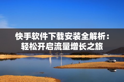 快手软件下载安装全解析：轻松开启流量增长之旅