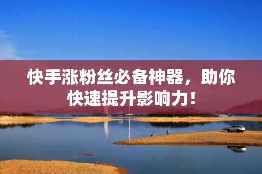 快手涨粉丝必备神器,助你快速提升影响力! 快手涨粉丝必备神器,助你快速提升影响力!