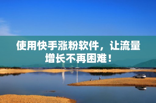 使用快手涨粉软件，让流量增长不再困难！