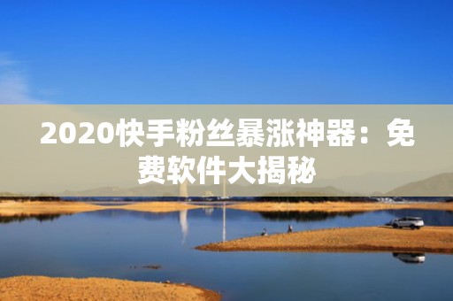 2020快手粉丝暴涨神器：免费软件大揭秘
