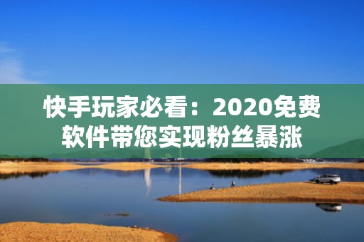 快手玩家必看：2020免费软件带您实现粉丝暴涨
