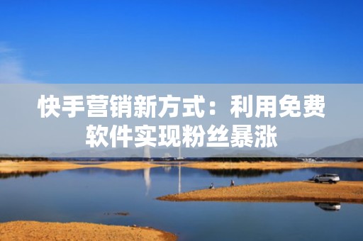 快手营销新方式：利用免费软件实现粉丝暴涨