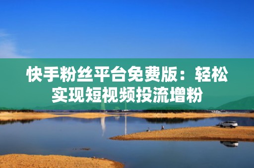 快手粉丝平台免费版:轻松实现短视频投流增粉