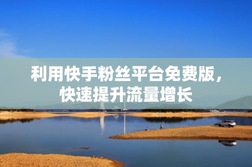 利用快手粉丝平台免费版，快速提升流量增长