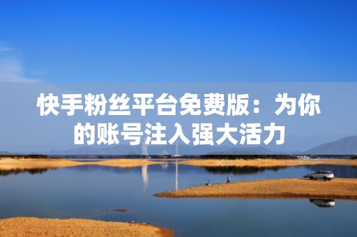 快手粉丝平台免费版:为你的账号注入强大活力