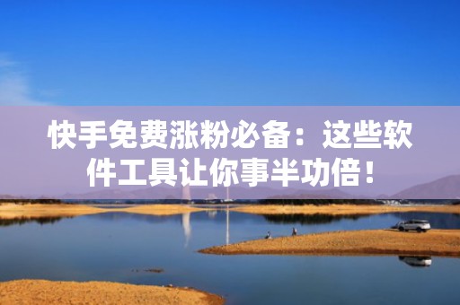 快手免费涨粉必备：这些软件工具让你事半功倍！