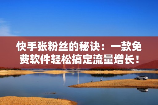 快手张粉丝的秘诀：一款免费软件轻松搞定流量增长！