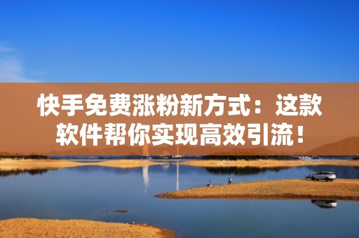 快手免费涨粉新方式：这款软件帮你实现高效引流！