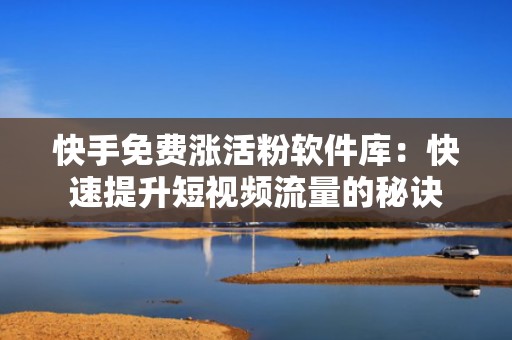 快手免费涨活粉软件库：快速提升短视频流量的秘诀
