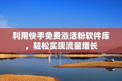 利用快手免费涨活粉软件库,轻松实现流量增长 利用快手免费涨活粉软件库,轻松实现流量增长