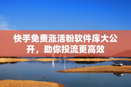 快手免费涨活粉软件库大公开,助你投流更高效 快手免费涨活粉软件库大公开,助你投流更高效