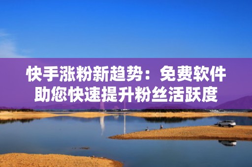 快手涨粉新趋势：免费软件助您快速提升粉丝活跃度