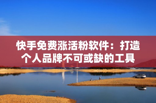 快手免费涨活粉软件：打造个人品牌不可或缺的工具