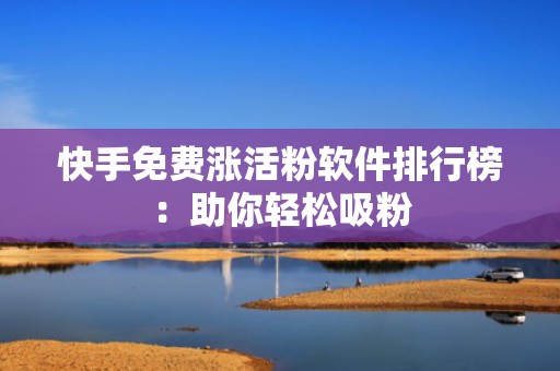 快手免费涨活粉软件排行榜：助你轻松吸粉