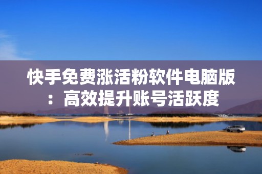 快手免费涨活粉软件电脑版:高效提升账号活跃度