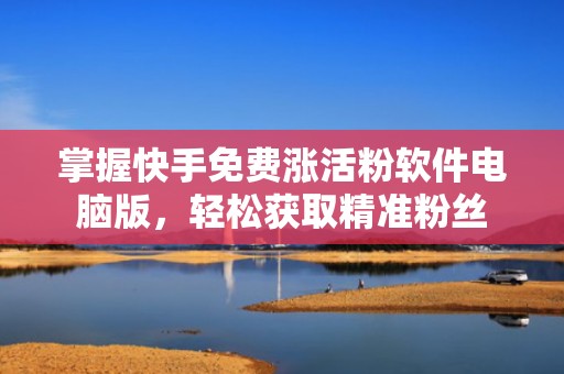 掌握快手免费涨活粉软件电脑版,轻松获取精准粉丝