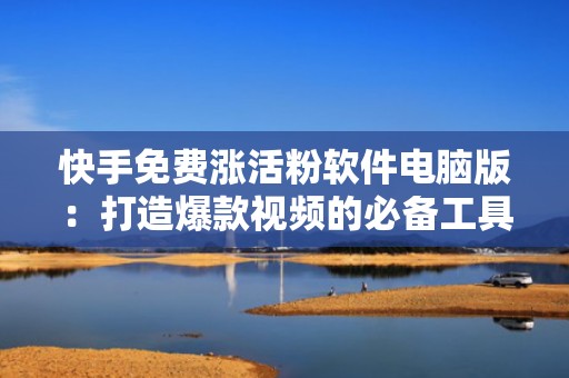 快手免费涨活粉软件电脑版：打造爆款视频的必备工具