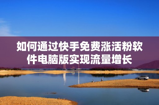 如何通过快手免费涨活粉软件电脑版实现流量增长