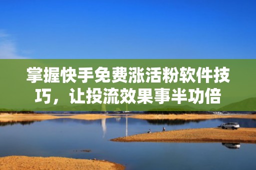 掌握快手免费涨活粉软件技巧，让投流效果事半功倍