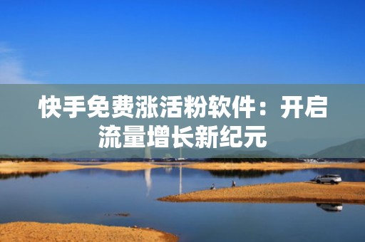 快手免费涨活粉软件：开启流量增长新纪元