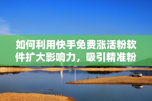 如何利用快手免费涨活粉软件扩大影响力，吸引精准粉丝