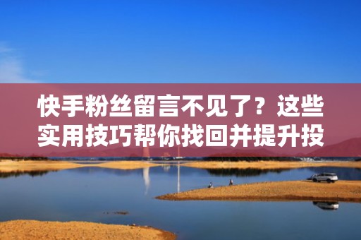 快手粉丝留言不见了？这些实用技巧帮你找回并提升投流效果