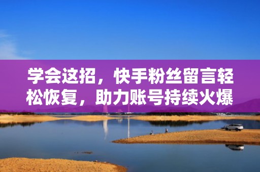 学会这招，快手粉丝留言轻松恢复，助力账号持续火爆