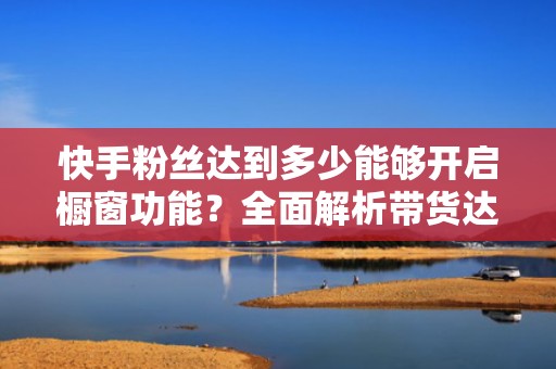 快手粉丝达到多少能够开启橱窗功能？全面解析带货达人必知条件