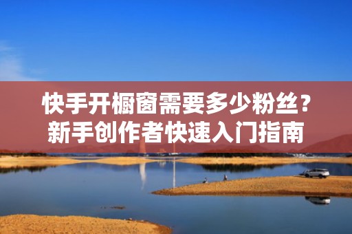 快手开橱窗需要多少粉丝？新手创作者快速入门指南