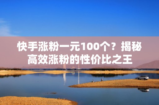 快手涨粉一元100个？揭秘高效涨粉的性价比之王
